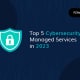 Top 5 Cybersecurity Managed Services in 2023